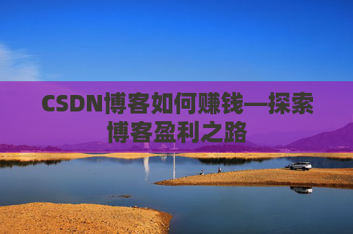 CSDN博客如何赚钱—探索博客盈利之路